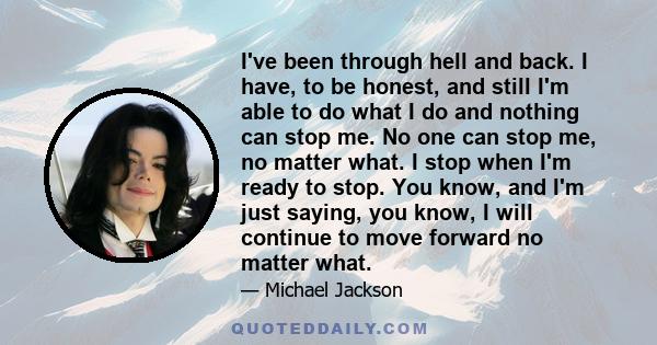 I've been through hell and back. I have, to be honest, and still I'm able to do what I do and nothing can stop me. No one can stop me, no matter what. I stop when I'm ready to stop. You know, and I'm just saying, you