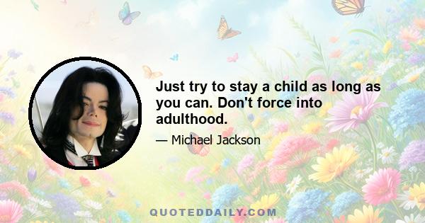 Just try to stay a child as long as you can. Don't force into adulthood.