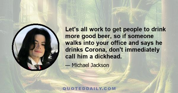 Let's all work to get people to drink more good beer, so if someone walks into your office and says he drinks Corona, don't immediately call him a dickhead.