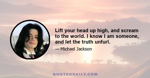 Lift your head up high, and scream to the world. I know I am someone, and let the truth unfurl.