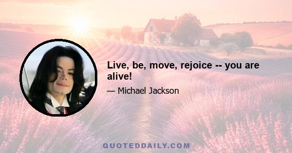 Live, be, move, rejoice -- you are alive!