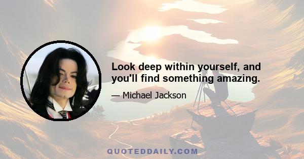 Look deep within yourself, and you'll find something amazing.