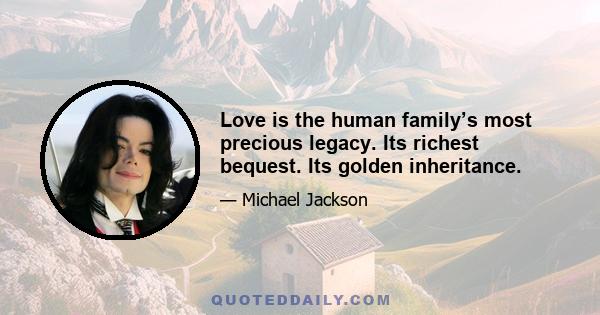 Love is the human family’s most precious legacy. Its richest bequest. Its golden inheritance.