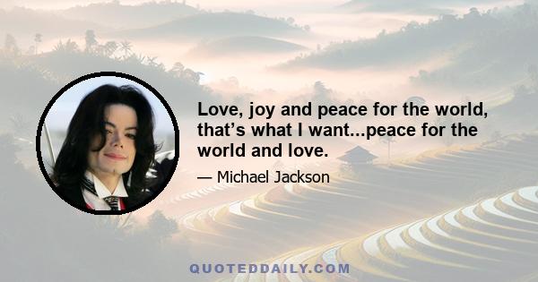 Love, joy and peace for the world, that’s what I want...peace for the world and love.