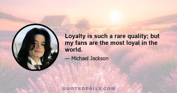 Loyalty is such a rare quality; but my fans are the most loyal in the world.