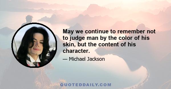 May we continue to remember not to judge man by the color of his skin, but the content of his character.