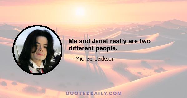 Me and Janet really are two different people.