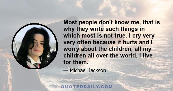 Most people don't know me, that is why they write such things in which most is not true. I cry very very often because it hurts and I worry about the children, all my children all over the world, I live for them.