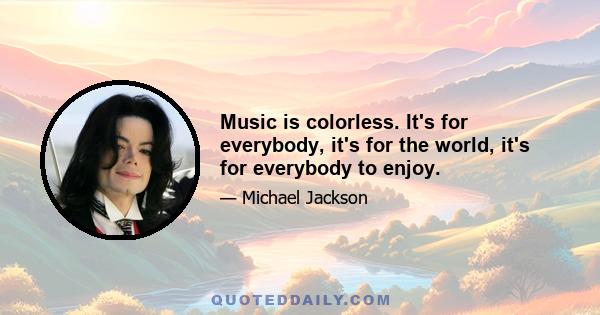 Music is colorless. It's for everybody, it's for the world, it's for everybody to enjoy.