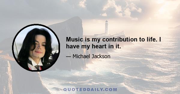 Music is my contribution to life. I have my heart in it.