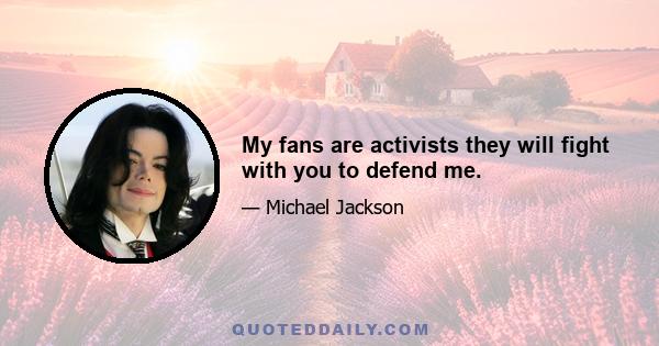 My fans are activists they will fight with you to defend me.