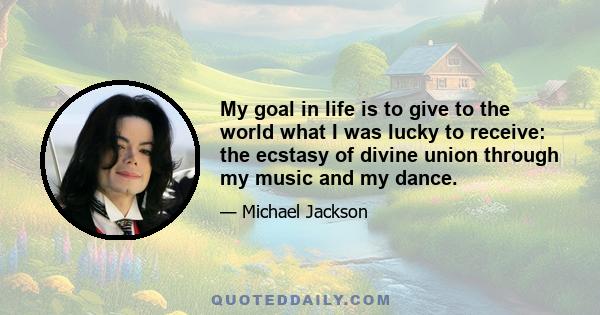 My goal in life is to give to the world what I was lucky to receive: the ecstasy of divine union through my music and my dance.