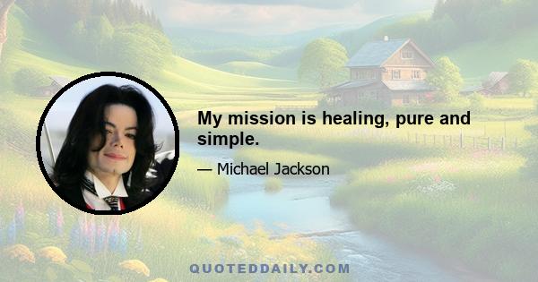 My mission is healing, pure and simple.