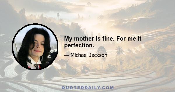 My mother is fine. For me it perfection.