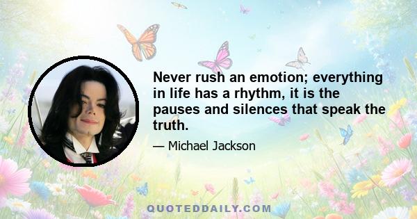 Never rush an emotion; everything in life has a rhythm, it is the pauses and silences that speak the truth.