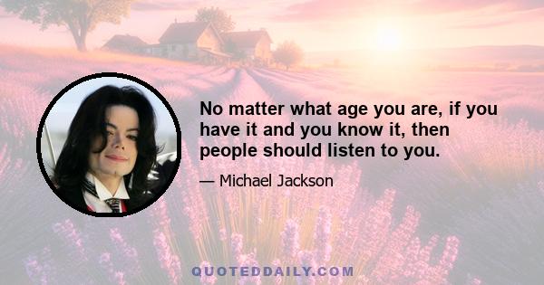 No matter what age you are, if you have it and you know it, then people should listen to you.