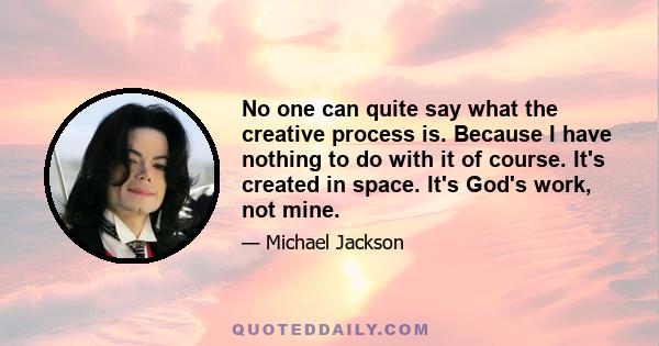 No one can quite say what the creative process is. Because I have nothing to do with it of course. It's created in space. It's God's work, not mine.