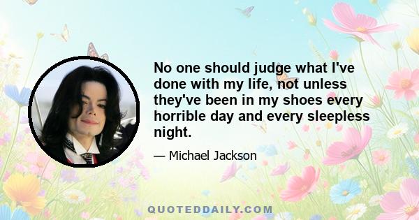 No one should judge what I've done with my life, not unless they've been in my shoes every horrible day and every sleepless night.