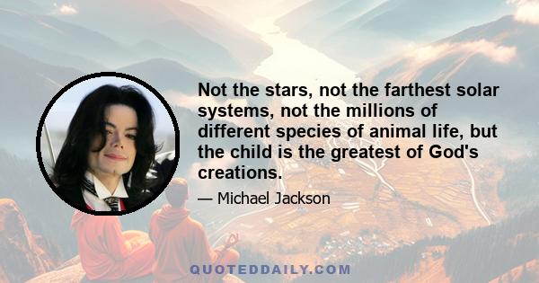 Not the stars, not the farthest solar systems, not the millions of different species of animal life, but the child is the greatest of God's creations.