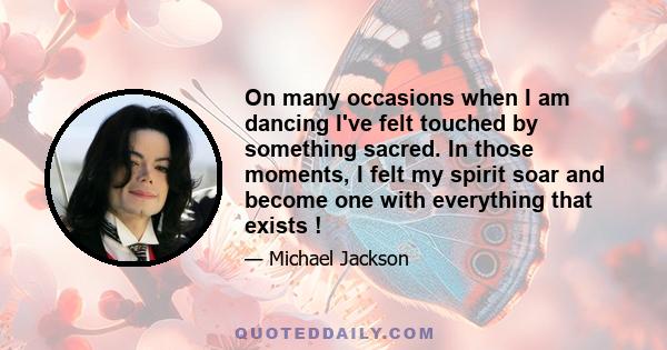 On many occasions when I am dancing I've felt touched by something sacred. In those moments, I felt my spirit soar and become one with everything that exists !