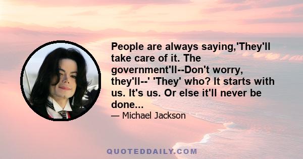 People are always saying,'They'll take care of it. The government'll--Don't worry, they'll--' 'They' who? It starts with us. It's us. Or else it'll never be done...