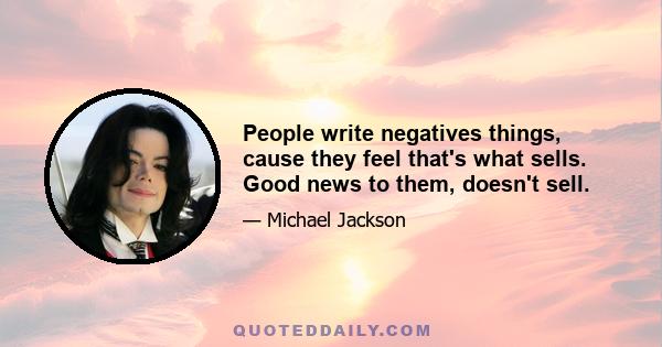 People write negatives things, cause they feel that's what sells. Good news to them, doesn't sell.