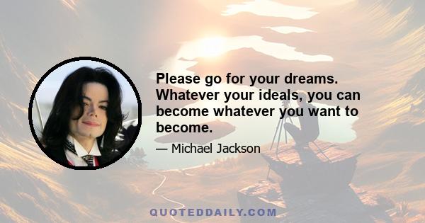 Please go for your dreams. Whatever your ideals, you can become whatever you want to become.