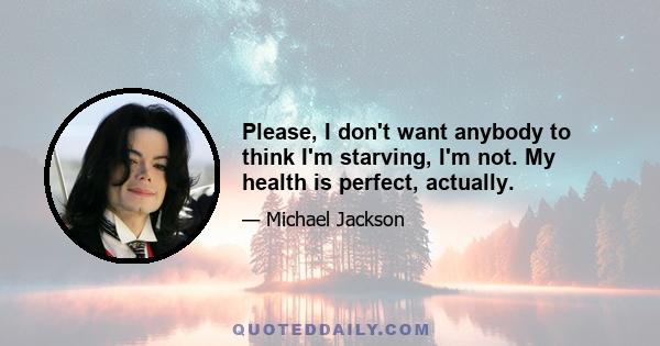 Please, I don't want anybody to think I'm starving, I'm not. My health is perfect, actually.