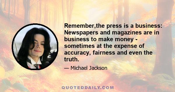 Remember,the press is a business: Newspapers and magazines are in business to make money - sometimes at the expense of accuracy, fairness and even the truth.