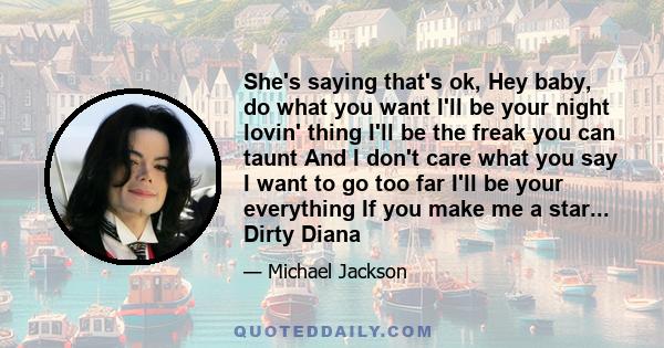 She's saying that's ok, Hey baby, do what you want I'll be your night lovin' thing I'll be the freak you can taunt And I don't care what you say I want to go too far I'll be your everything If you make me a star...