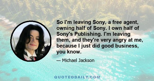 So I'm leaving Sony, a free agent, owning half of Sony. I own half of Sony's Publishing. I'm leaving them, and they're very angry at me, because I just did good business, you know.