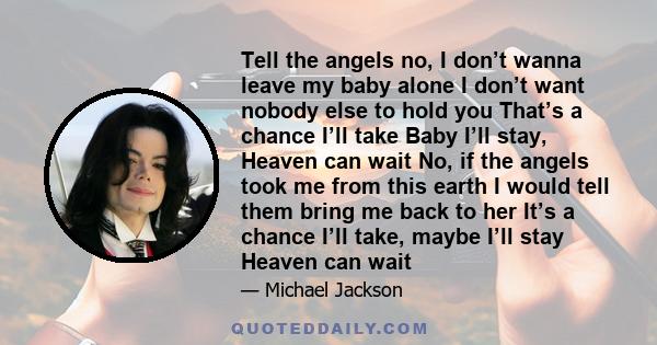 Tell the angels no, I don’t wanna leave my baby alone I don’t want nobody else to hold you That’s a chance I’ll take Baby I’ll stay, Heaven can wait No, if the angels took me from this earth I would tell them bring me