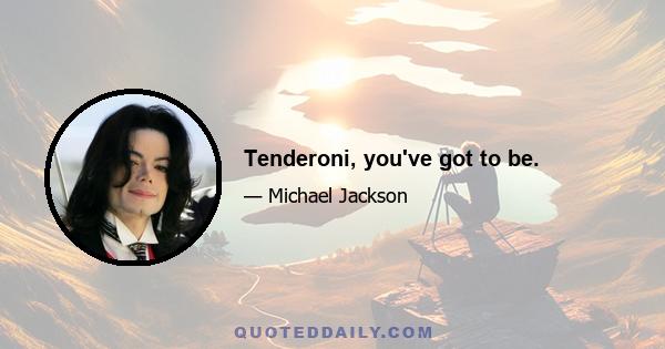 Tenderoni, you've got to be.