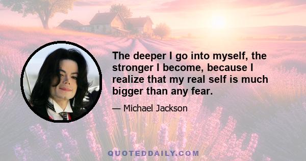 The deeper I go into myself, the stronger I become, because I realize that my real self is much bigger than any fear.