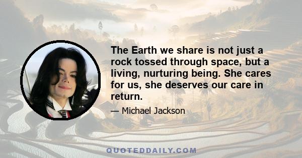 The Earth we share is not just a rock tossed through space, but a living, nurturing being. She cares for us, she deserves our care in return.