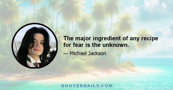 The major ingredient of any recipe for fear is the unknown.