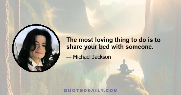 The most loving thing to do is to share your bed with someone.