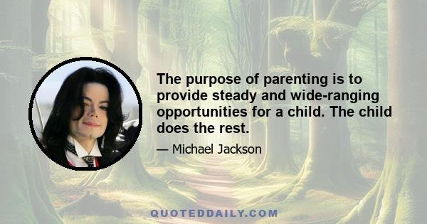 The purpose of parenting is to provide steady and wide-ranging opportunities for a child. The child does the rest.