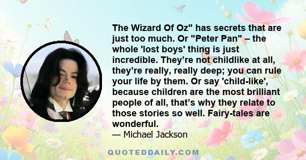 The Wizard Of Oz has secrets that are just too much. Or Peter Pan – the whole 'lost boys' thing is just incredible. They’re not childlike at all, they’re really, really deep; you can rule your life by them. Or say