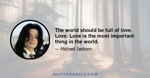 The world should be full of love. Love. Love is the most important thing in the world.