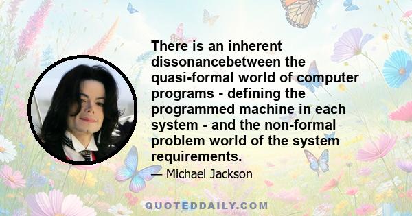 There is an inherent dissonancebetween the quasi-formal world of computer programs - defining the programmed machine in each system - and the non-formal problem world of the system requirements.