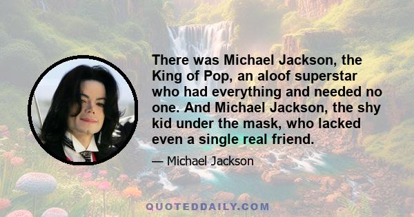 There was Michael Jackson, the King of Pop, an aloof superstar who had everything and needed no one. And Michael Jackson, the shy kid under the mask, who lacked even a single real friend.