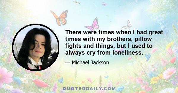 There were times when I had great times with my brothers, pillow fights and things, but I used to always cry from loneliness.