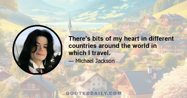 There's bits of my heart in different countries around the world in which I travel.