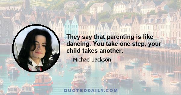 They say that parenting is like dancing. You take one step, your child takes another.