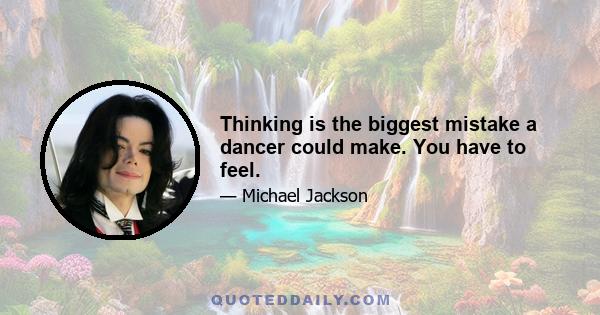 Thinking is the biggest mistake a dancer could make. You have to feel.