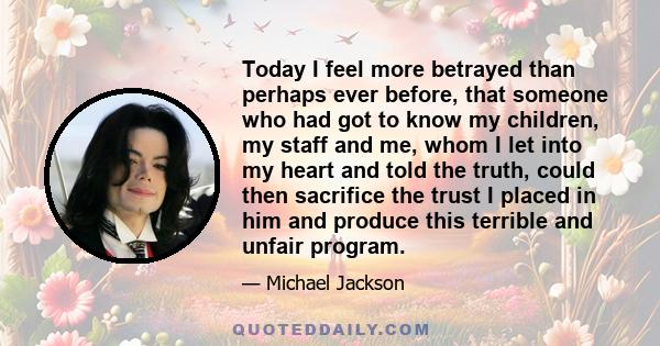 Today I feel more betrayed than perhaps ever before, that someone who had got to know my children, my staff and me, whom I let into my heart and told the truth, could then sacrifice the trust I placed in him and produce 