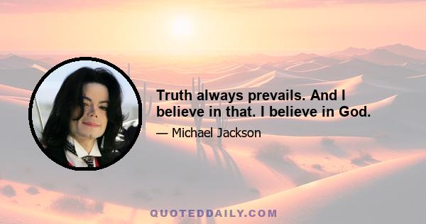 Truth always prevails. And I believe in that. I believe in God.