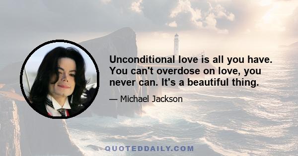 Unconditional love is all you have. You can't overdose on love, you never can. It's a beautiful thing.