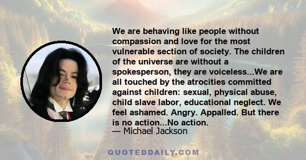 We are behaving like people without compassion and love for the most vulnerable section of society. The children of the universe are without a spokesperson, they are voiceless...We are all touched by the atrocities